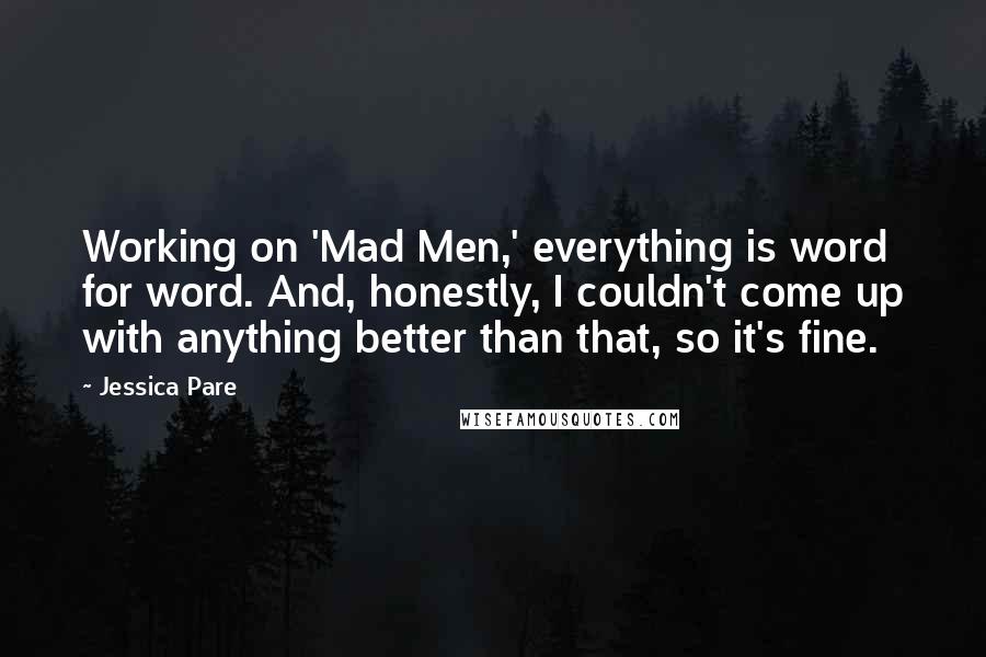 Jessica Pare Quotes: Working on 'Mad Men,' everything is word for word. And, honestly, I couldn't come up with anything better than that, so it's fine.