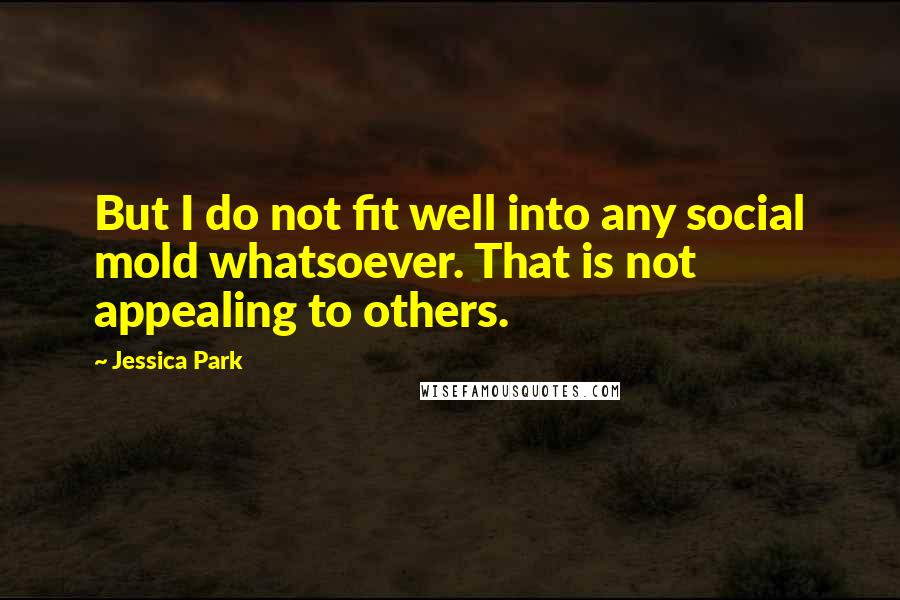 Jessica Park Quotes: But I do not fit well into any social mold whatsoever. That is not appealing to others.