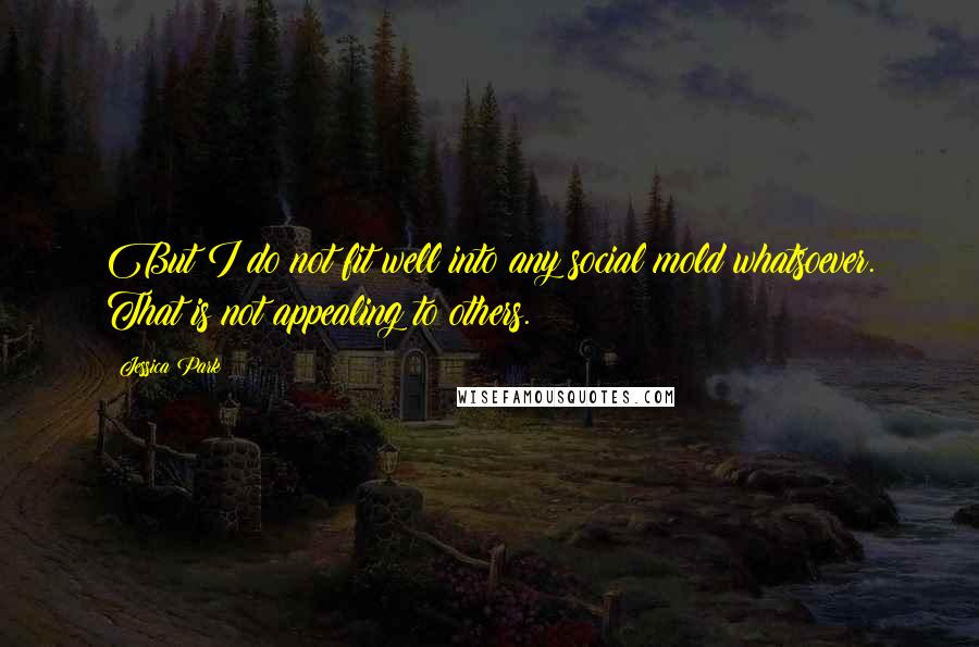 Jessica Park Quotes: But I do not fit well into any social mold whatsoever. That is not appealing to others.