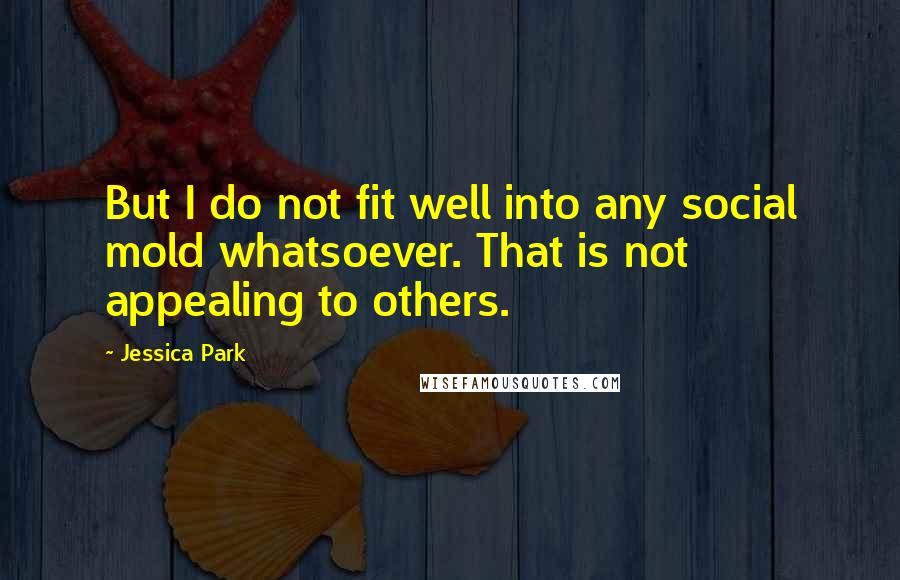 Jessica Park Quotes: But I do not fit well into any social mold whatsoever. That is not appealing to others.