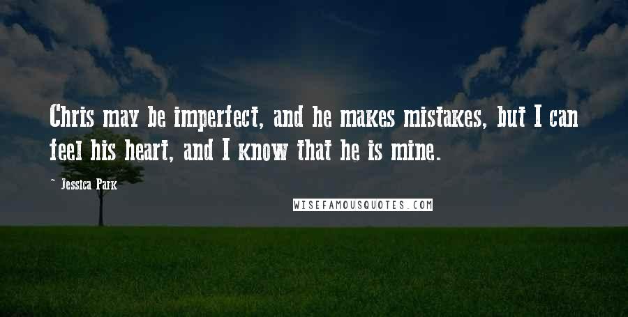 Jessica Park Quotes: Chris may be imperfect, and he makes mistakes, but I can feel his heart, and I know that he is mine.