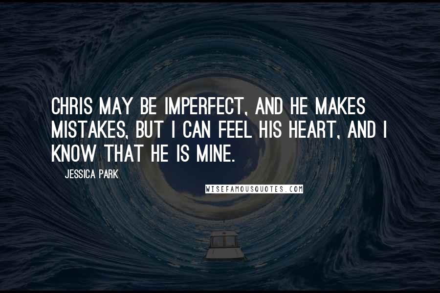 Jessica Park Quotes: Chris may be imperfect, and he makes mistakes, but I can feel his heart, and I know that he is mine.