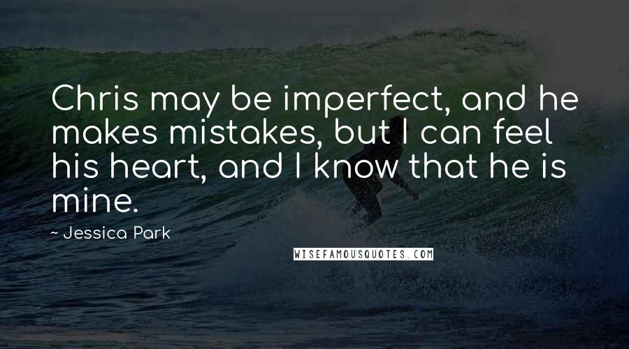 Jessica Park Quotes: Chris may be imperfect, and he makes mistakes, but I can feel his heart, and I know that he is mine.