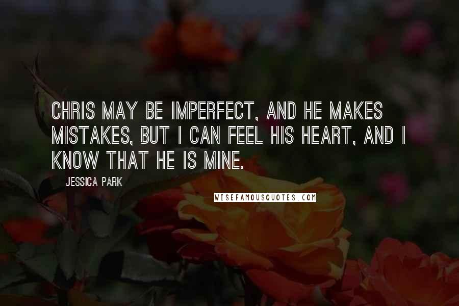 Jessica Park Quotes: Chris may be imperfect, and he makes mistakes, but I can feel his heart, and I know that he is mine.