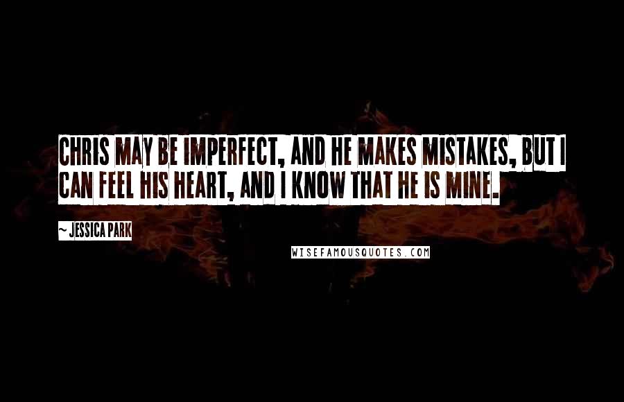 Jessica Park Quotes: Chris may be imperfect, and he makes mistakes, but I can feel his heart, and I know that he is mine.