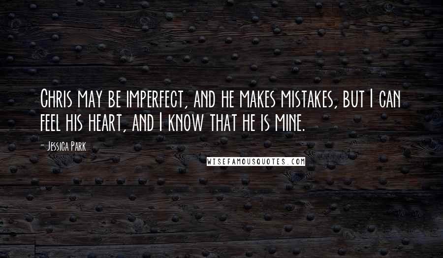 Jessica Park Quotes: Chris may be imperfect, and he makes mistakes, but I can feel his heart, and I know that he is mine.