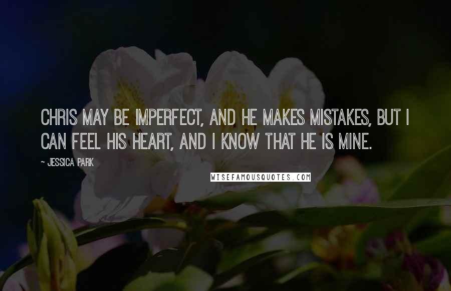 Jessica Park Quotes: Chris may be imperfect, and he makes mistakes, but I can feel his heart, and I know that he is mine.