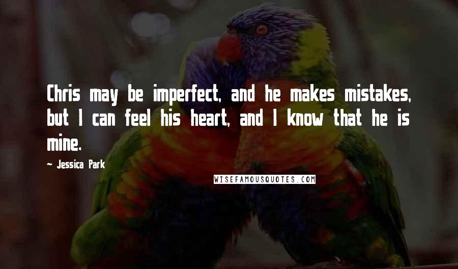Jessica Park Quotes: Chris may be imperfect, and he makes mistakes, but I can feel his heart, and I know that he is mine.