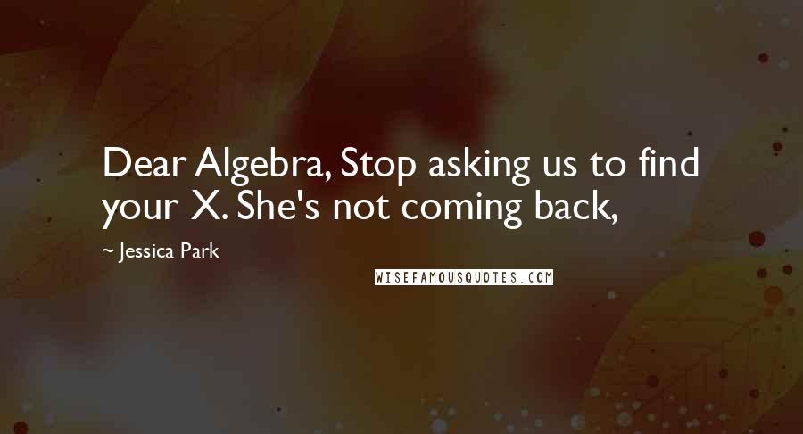 Jessica Park Quotes: Dear Algebra, Stop asking us to find your X. She's not coming back,