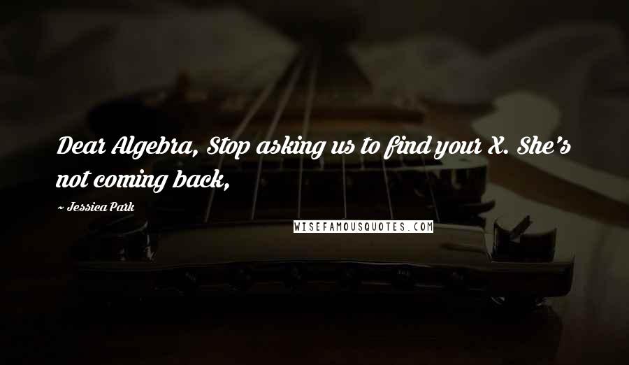 Jessica Park Quotes: Dear Algebra, Stop asking us to find your X. She's not coming back,