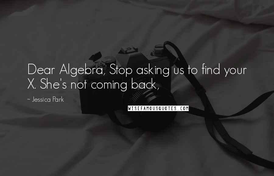 Jessica Park Quotes: Dear Algebra, Stop asking us to find your X. She's not coming back,