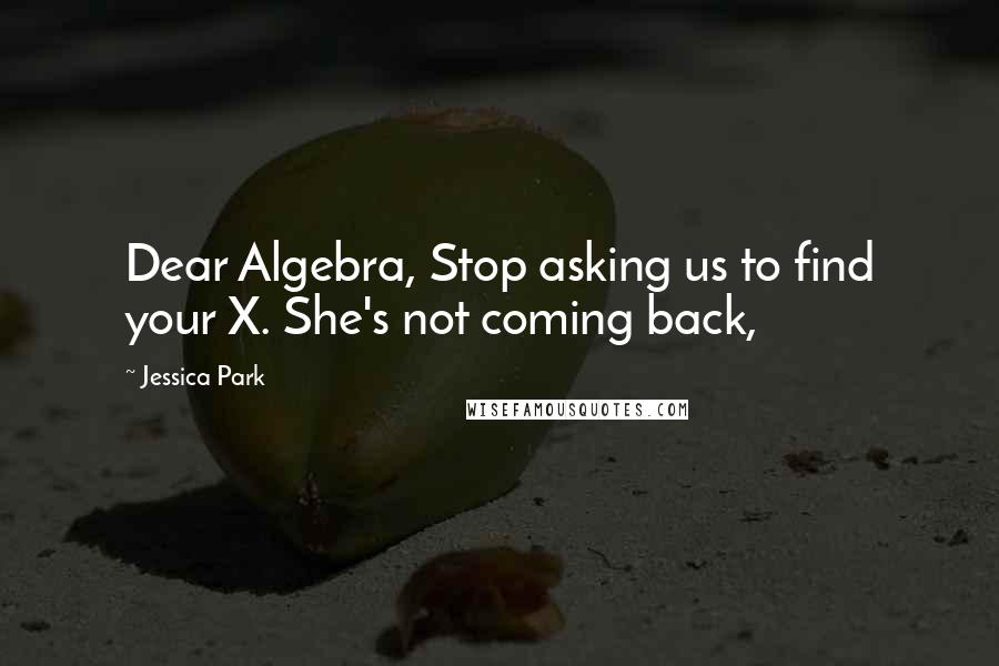 Jessica Park Quotes: Dear Algebra, Stop asking us to find your X. She's not coming back,