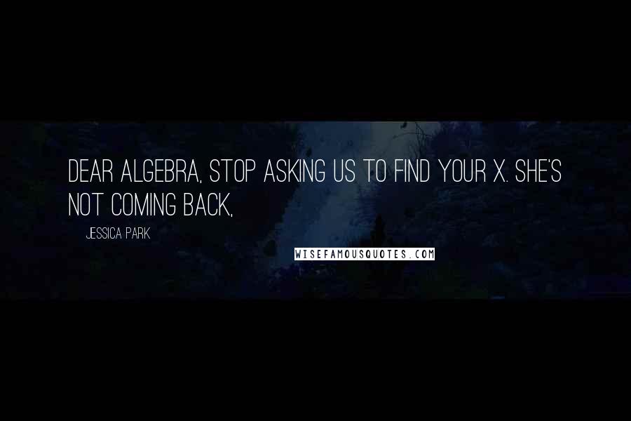 Jessica Park Quotes: Dear Algebra, Stop asking us to find your X. She's not coming back,