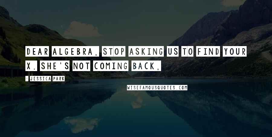 Jessica Park Quotes: Dear Algebra, Stop asking us to find your X. She's not coming back,