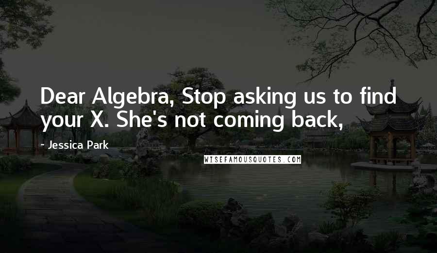Jessica Park Quotes: Dear Algebra, Stop asking us to find your X. She's not coming back,