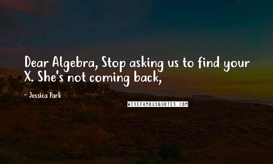 Jessica Park Quotes: Dear Algebra, Stop asking us to find your X. She's not coming back,