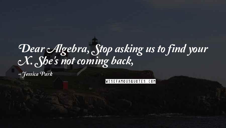 Jessica Park Quotes: Dear Algebra, Stop asking us to find your X. She's not coming back,