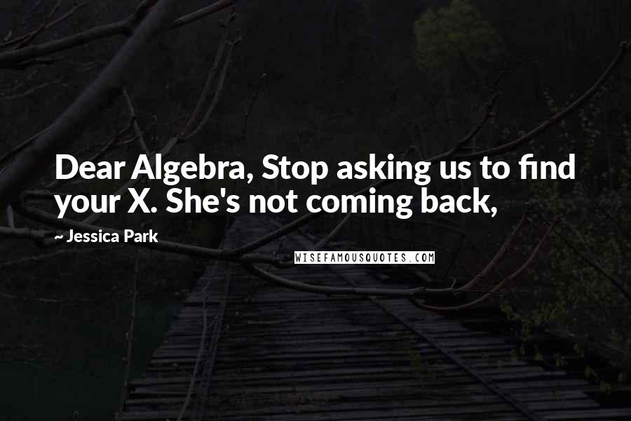 Jessica Park Quotes: Dear Algebra, Stop asking us to find your X. She's not coming back,