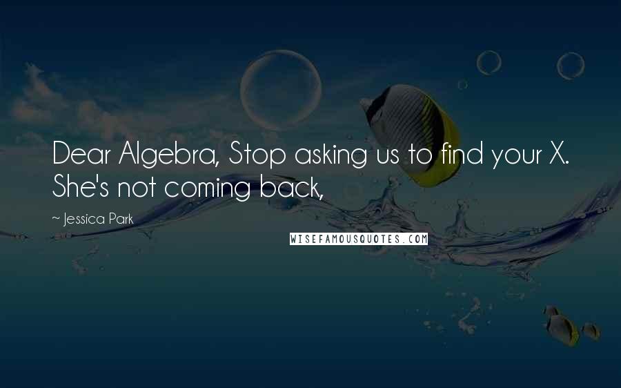 Jessica Park Quotes: Dear Algebra, Stop asking us to find your X. She's not coming back,