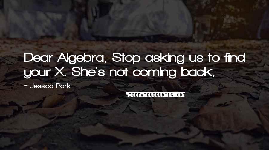 Jessica Park Quotes: Dear Algebra, Stop asking us to find your X. She's not coming back,