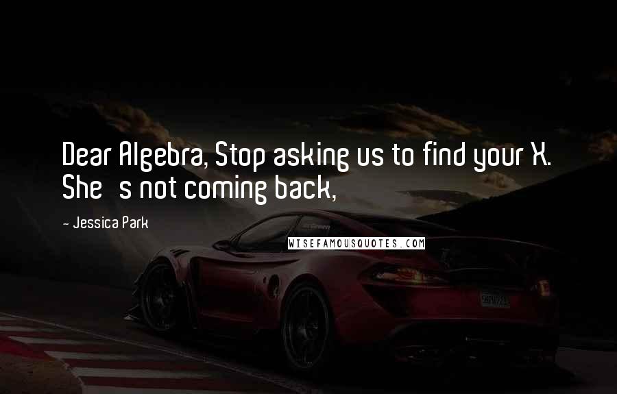 Jessica Park Quotes: Dear Algebra, Stop asking us to find your X. She's not coming back,