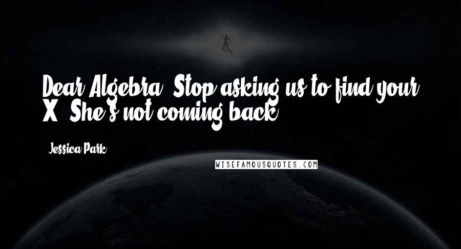 Jessica Park Quotes: Dear Algebra, Stop asking us to find your X. She's not coming back,