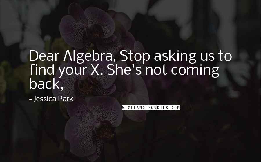 Jessica Park Quotes: Dear Algebra, Stop asking us to find your X. She's not coming back,