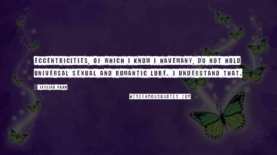 Jessica Park Quotes: Eccentricities, of which I know I havemany, do not hold universal sexual and romantic lure. I understand that.