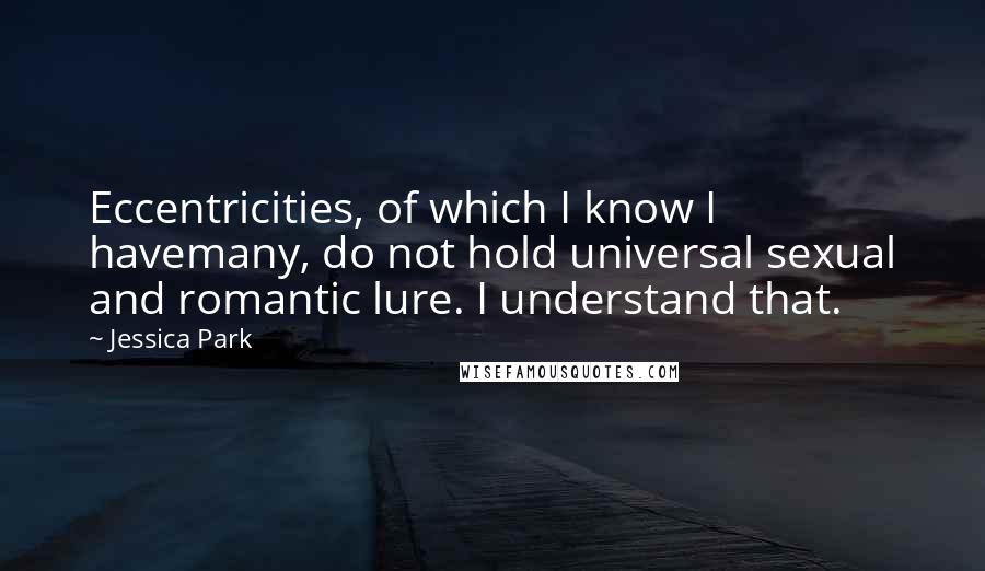 Jessica Park Quotes: Eccentricities, of which I know I havemany, do not hold universal sexual and romantic lure. I understand that.