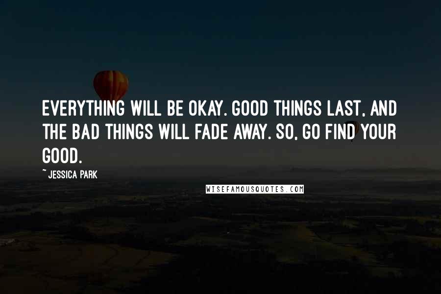 Jessica Park Quotes: Everything will be okay. Good things last, and the bad things will fade away. So, go find your good.
