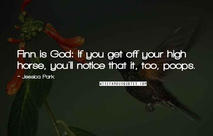 Jessica Park Quotes: Finn is God: If you get off your high horse, you'll notice that it, too, poops.