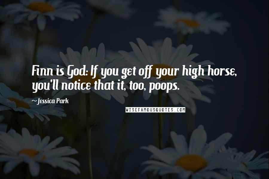Jessica Park Quotes: Finn is God: If you get off your high horse, you'll notice that it, too, poops.