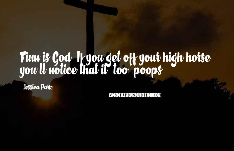 Jessica Park Quotes: Finn is God: If you get off your high horse, you'll notice that it, too, poops.