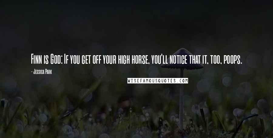 Jessica Park Quotes: Finn is God: If you get off your high horse, you'll notice that it, too, poops.