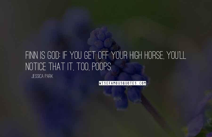 Jessica Park Quotes: Finn is God: If you get off your high horse, you'll notice that it, too, poops.