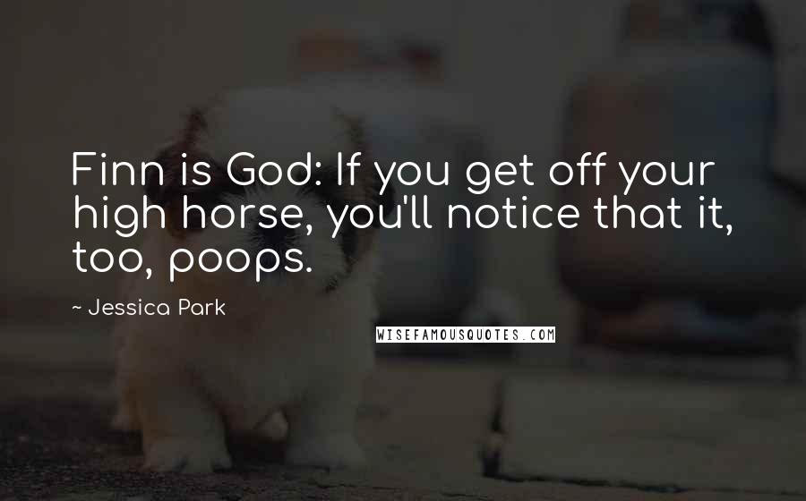 Jessica Park Quotes: Finn is God: If you get off your high horse, you'll notice that it, too, poops.