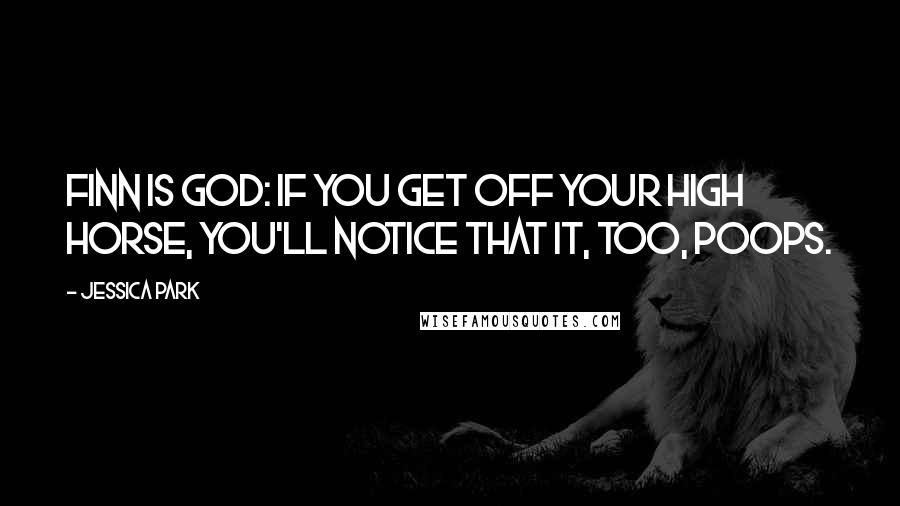 Jessica Park Quotes: Finn is God: If you get off your high horse, you'll notice that it, too, poops.