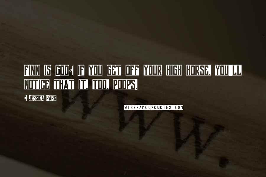 Jessica Park Quotes: Finn is God: If you get off your high horse, you'll notice that it, too, poops.