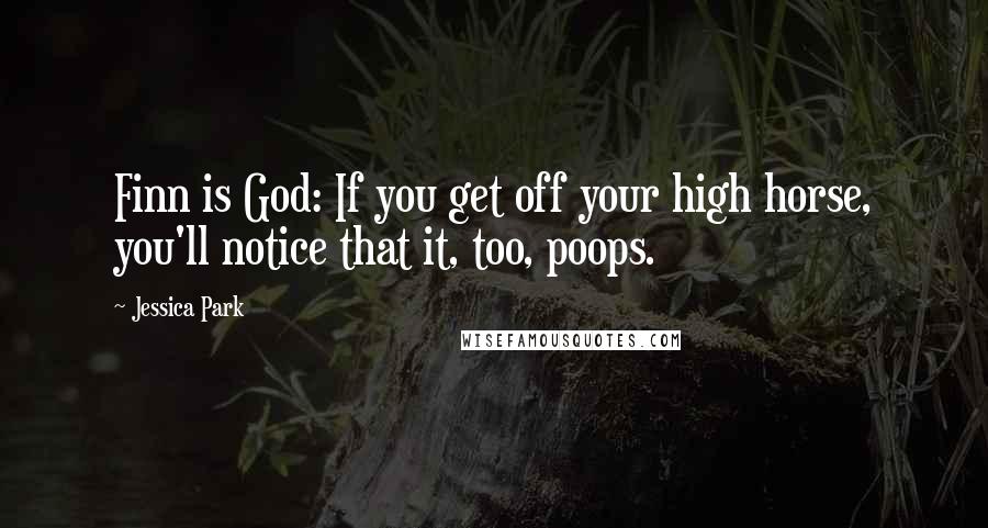 Jessica Park Quotes: Finn is God: If you get off your high horse, you'll notice that it, too, poops.