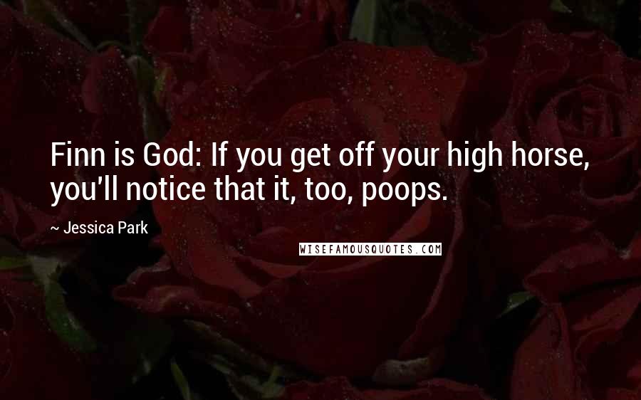 Jessica Park Quotes: Finn is God: If you get off your high horse, you'll notice that it, too, poops.