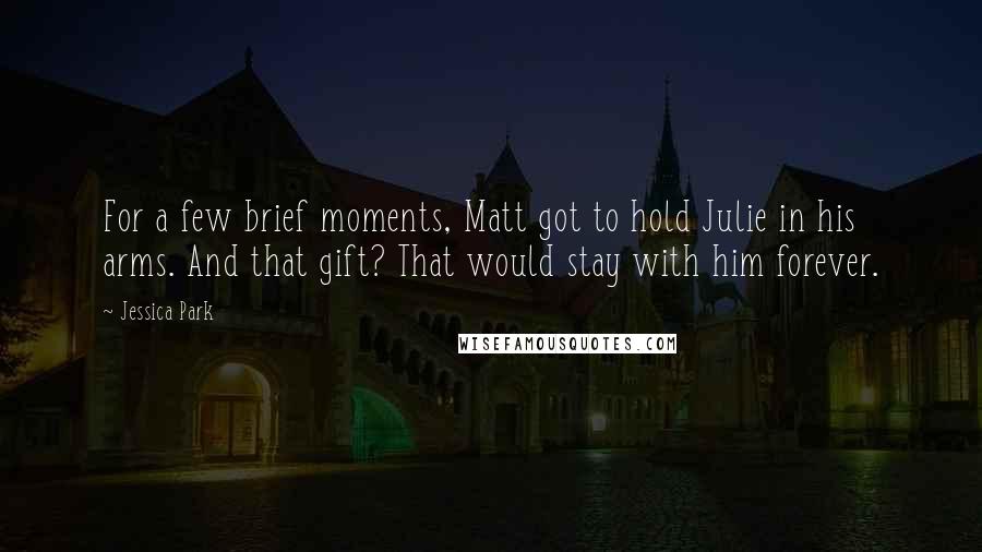 Jessica Park Quotes: For a few brief moments, Matt got to hold Julie in his arms. And that gift? That would stay with him forever.