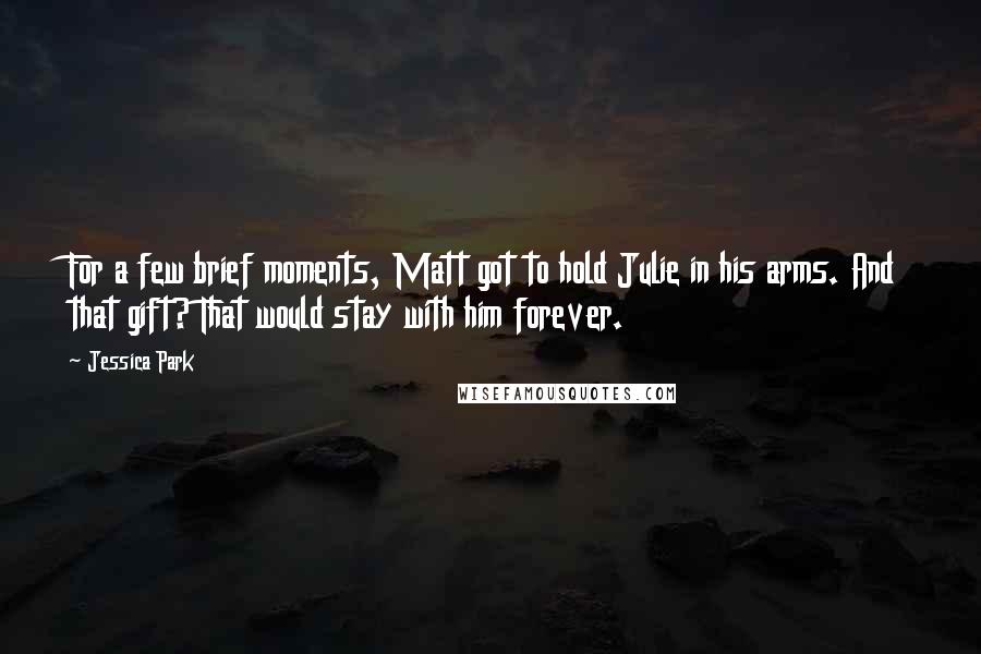 Jessica Park Quotes: For a few brief moments, Matt got to hold Julie in his arms. And that gift? That would stay with him forever.