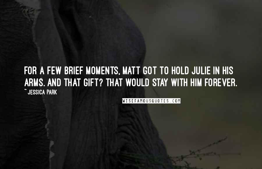 Jessica Park Quotes: For a few brief moments, Matt got to hold Julie in his arms. And that gift? That would stay with him forever.