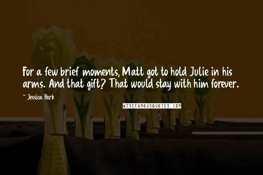 Jessica Park Quotes: For a few brief moments, Matt got to hold Julie in his arms. And that gift? That would stay with him forever.