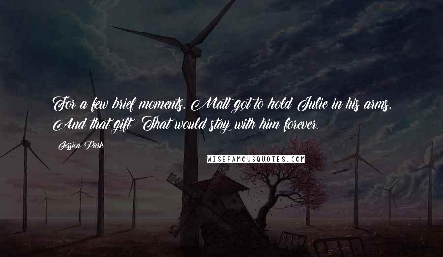 Jessica Park Quotes: For a few brief moments, Matt got to hold Julie in his arms. And that gift? That would stay with him forever.