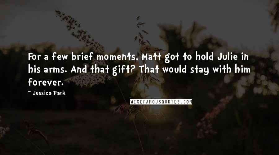 Jessica Park Quotes: For a few brief moments, Matt got to hold Julie in his arms. And that gift? That would stay with him forever.