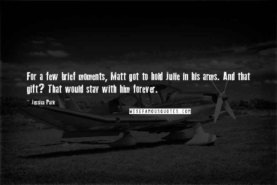 Jessica Park Quotes: For a few brief moments, Matt got to hold Julie in his arms. And that gift? That would stay with him forever.