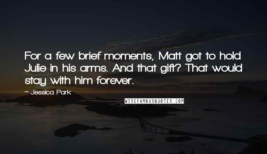 Jessica Park Quotes: For a few brief moments, Matt got to hold Julie in his arms. And that gift? That would stay with him forever.