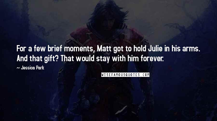 Jessica Park Quotes: For a few brief moments, Matt got to hold Julie in his arms. And that gift? That would stay with him forever.