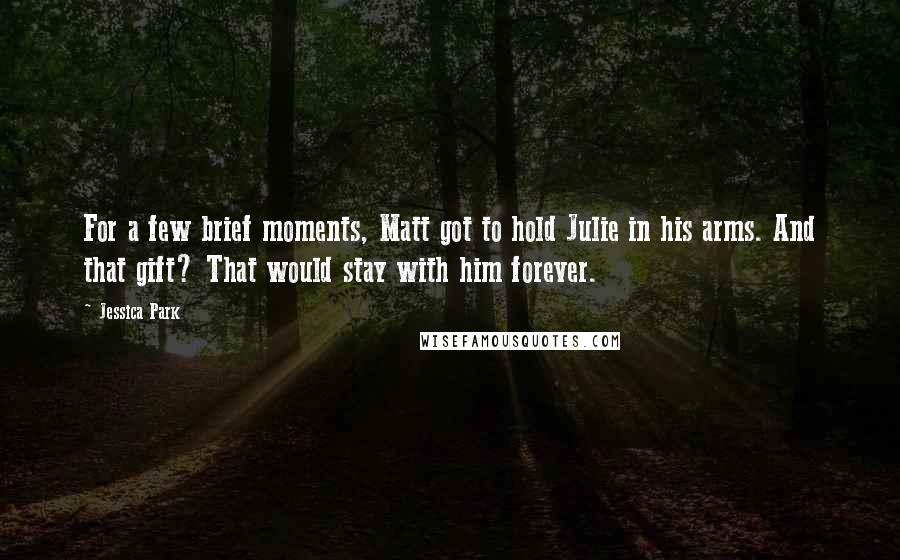 Jessica Park Quotes: For a few brief moments, Matt got to hold Julie in his arms. And that gift? That would stay with him forever.